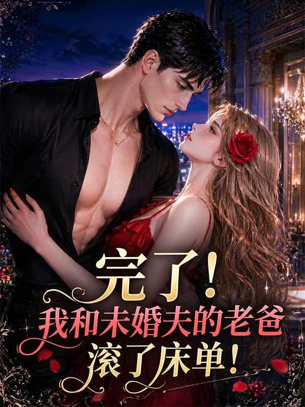 完了！我和未婚夫的老爸滚了床单！